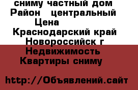 сниму частный дом › Район ­ центральный › Цена ­ 15 000 - Краснодарский край, Новороссийск г. Недвижимость » Квартиры сниму   